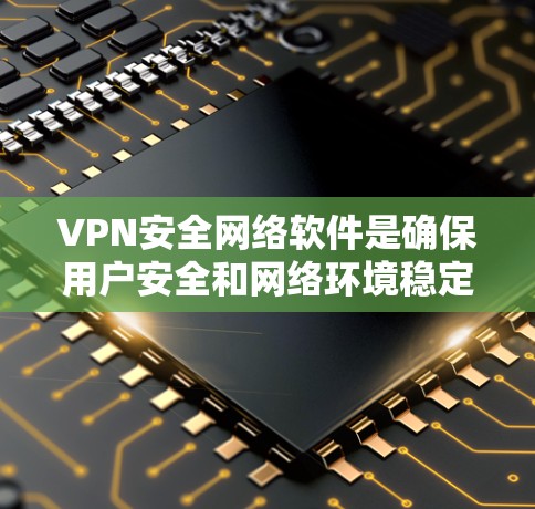 VPN安全网络软件是确保用户安全和网络环境稳定的工具，主要包括以下关键组件和技术