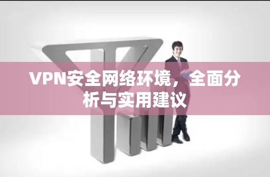 VPN安全网络环境,全面分析与实用建议 VPN安全网络环境,全面分析与实用建议