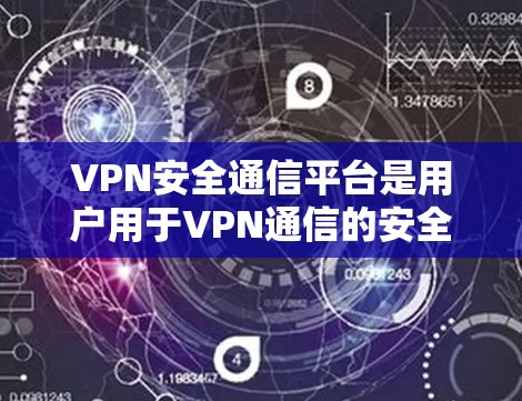 VPN安全通信平台是用户用于VPN通信的安全防护工具。以下是关于这些平台的详细总结 VPN安全通信平台是用户用于VPN通信的安全防护工具。以下是关于这些平台的详细总结