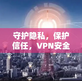 守护隐私,保护信任,VPN安全上网工具 守护隐私,保护信任,VPN安全上网工具
