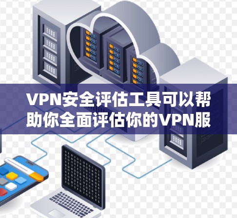 VPN安全评估工具可以帮助你全面评估你的VPN服务的安全性，确保你在使用时的网络安全。以下是一些常见的VPN安全评估工具和方法，涵盖网络安全、设备配置和软件安全等方面
