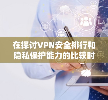 在探讨VPN安全排行和隐私保护能力的比较时，可以按照以下步骤进行系统分析