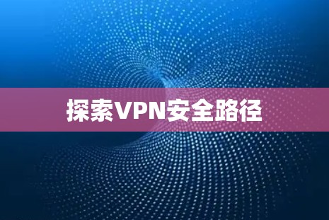 探索VPN安全路径 探索VPN安全路径