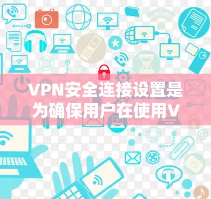 VPN安全连接设置是为确保用户在使用VPN时的安全性而设置的参数，以下是对该问题的分步解答