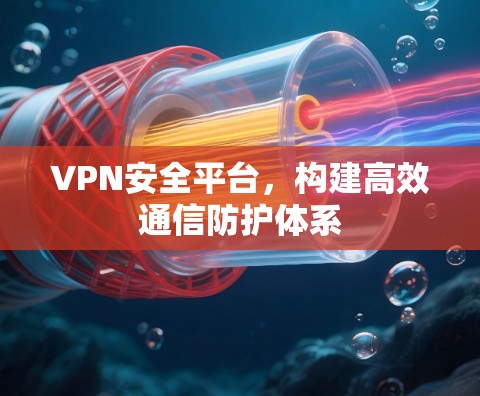 VPN安全平台,构建高效通信防护体系 VPN安全平台,构建高效通信防护体系