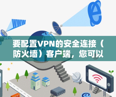 要配置VPN的安全连接(防火墙)客户端,您可以按照以下步骤操作 要配置VPN的安全连接(防火墙)客户端,您可以按照以下步骤操作