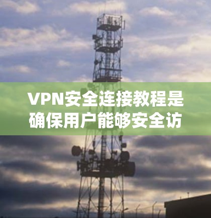 VPN安全连接教程是确保用户能够安全访问其他网络服务器并使用访问控制手段的重要步骤。以下是一个系统化的指南，涵盖设置、加密、管理以及防止问题的解决