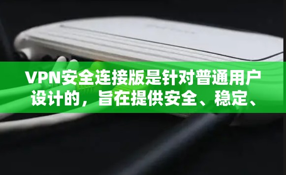 VPN安全连接版是针对普通用户设计的，旨在提供安全、稳定、且易于使用的VPN连接体验。以下是关于VPN安全连接版的最新版本信息