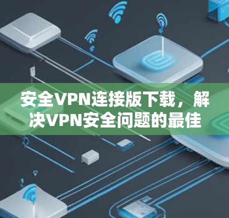 安全VPN连接版下载，解决VPN安全问题的最佳选择