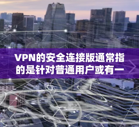 VPN的安全连接版通常指的是针对普通用户或有一定知识的用户，提供安全可靠VPN服务的网站。以下是一些常见的VPN安全连接版官网和介绍