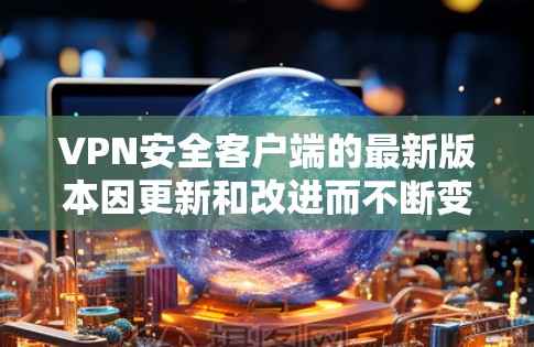 VPN安全客户端的最新版本因更新和改进而不断变化,以下是一些常见的VPN安全客户端以及它们的特点和使用方法 VPN安全客户端的最新版本因更新和改进而不断变化,以下是一些常见的VPN安全客户端以及它们的特点和使用方法