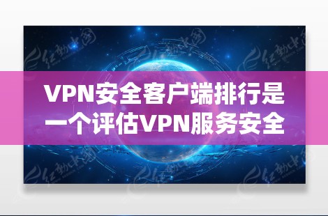 VPN安全客户端排行是一个评估VPN服务安全性的排名系统，通常基于多方面的指标来综合衡量服务的安全性。以下是对VPN安全客户端排行的详细分析和整理