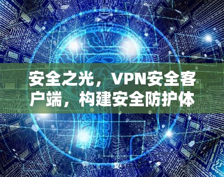 安全之光,VPN安全客户端,构建安全防护体系 安全之光,VPN安全客户端,构建安全防护体系