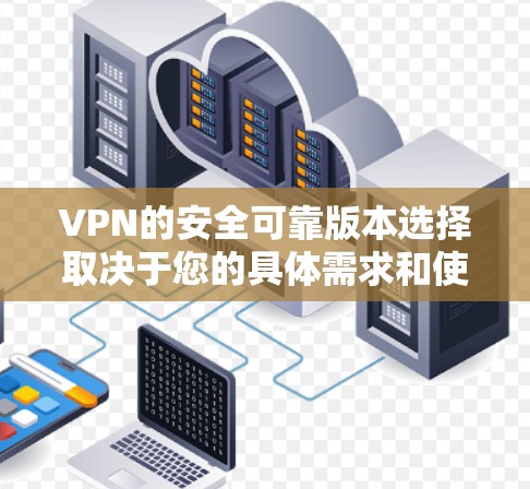 VPN的安全可靠版本选择取决于您的具体需求和使用场景。以下是各个版本的综述和推荐建议 VPN的安全可靠版本选择取决于您的具体需求和使用场景。以下是各个版本的综述和推荐建议