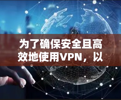 为了确保安全且高效地使用VPN，以下是一步步的建议