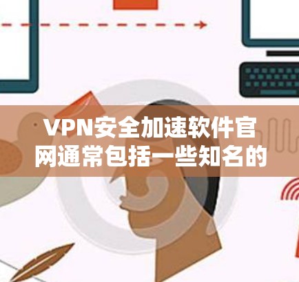 VPN安全加速软件官网通常包括一些知名的VPN服务,这些软件旨在提供可靠、安全的网络连接,帮助用户轻松完成VPN之旅。以下是几个常用的VPN软件和它们的官网 VPN安全加速软件官网通常包括一些知名的VPN服务,这些软件旨在提供可靠、安全的网络连接,帮助用户轻松完成VPN之旅。以下是几个常用的VPN软件和它们的官网