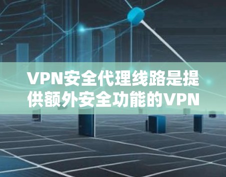 VPN安全代理线路是提供额外安全功能的VPN服务，旨在保护用户的数据和隐私。以下是一个详细的技术和安全分析