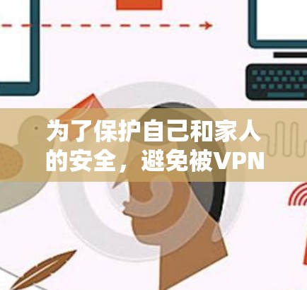 为了保护自己和家人的安全,避免被VPN服务所骗,以下是分步骤的建议 为了保护自己和家人的安全,避免被VPN服务所骗,以下是分步骤的建议
