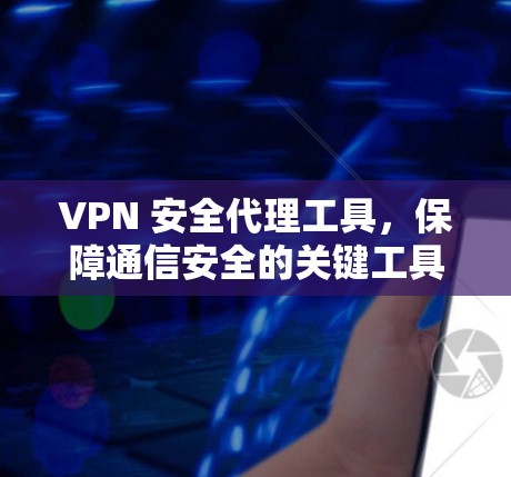 VPN 安全代理工具,保障通信安全的关键工具 VPN 安全代理工具,保障通信安全的关键工具