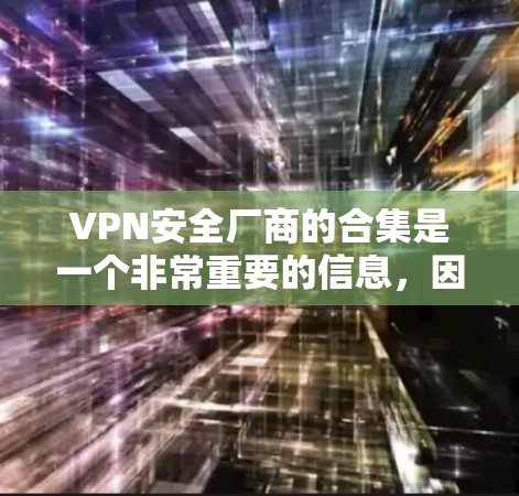 VPN安全厂商的合集是一个非常重要的信息，因为每个厂商都声称自己的安全，但实际使用中还需要考虑其他因素，例如平台的稳定性、用户体验、安全性等。以下是一些全球知名VPN安全厂商的合集，供您参考