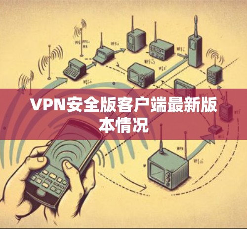 VPN安全版客户端最新版本情况 VPN安全版客户端最新版本情况