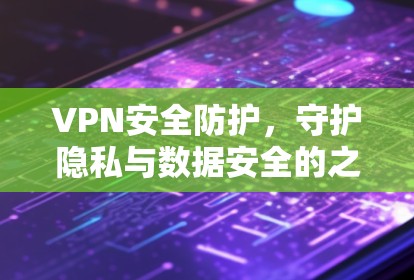 VPN安全防护，守护隐私与数据安全的之道