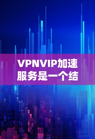 VPNVIP加速服务是一个结合VPN和加速功能的软件工具，旨在优化VPN连接，提升速度和安全性的用户设备。以下是其详细信息