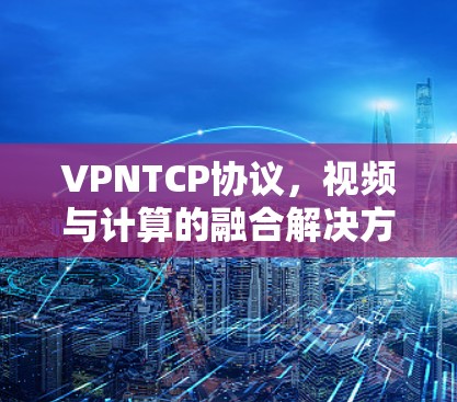 VPNTCP协议,视频与计算的融合解决方案 VPNTCP协议,视频与计算的融合解决方案