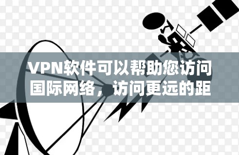 VPN软件可以帮助您访问国际网络，访问更远的距离，同时保护您的隐私和数据安全。以下是一些常见的VPN软件推荐，供您参考