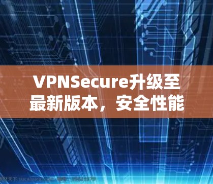 VPNSecure升级至最新版本,安全性能全面升级 VPNSecure升级至最新版本,安全性能全面升级