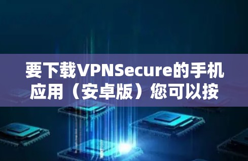 要下载VPNSecure的手机应用(安卓版)您可以按照以下步骤操作 要下载VPNSecure的手机应用(安卓版)您可以按照以下步骤操作