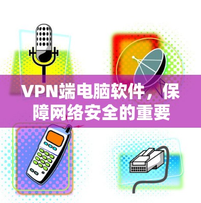 VPN端电脑软件,保障网络安全的重要工具 VPN端电脑软件,保障网络安全的重要工具