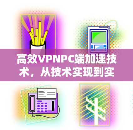 高效VPNPC端加速技术,从技术实现到实际效果的全面解析 高效VPNPC端加速技术,从技术实现到实际效果的全面解析