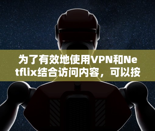为了有效地使用VPN和Netflix结合访问内容,可以按照以下步骤进行 为了有效地使用VPN和Netflix结合访问内容,可以按照以下步骤进行