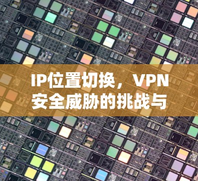 IP位置切换,VPN安全威胁的挑战与应对策略 IP位置切换,VPN安全威胁的挑战与应对策略