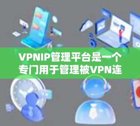 VPNIP管理平台是一个专门用于管理被VPN连接的虚拟IP地址的平台,旨在保护用户数据的安全。以下是该平台的主要功能和相关信息 VPNIP管理平台是一个专门用于管理被VPN连接的虚拟IP地址的平台,旨在保护用户数据的安全。以下是该平台的主要功能和相关信息