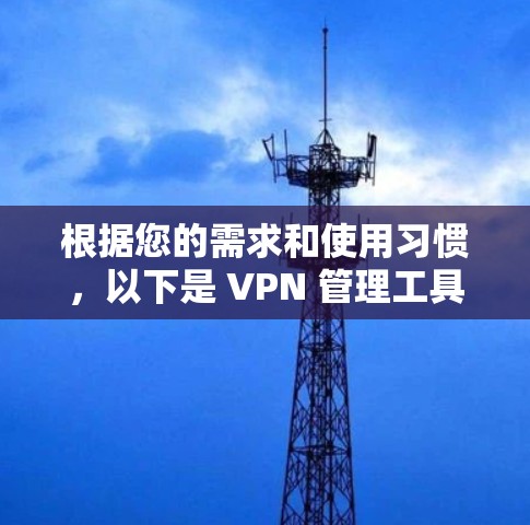 根据您的需求和使用习惯,以下是 VPN 管理工具的推荐步骤和功能概述 根据您的需求和使用习惯,以下是 VPN 管理工具的推荐步骤和功能概述