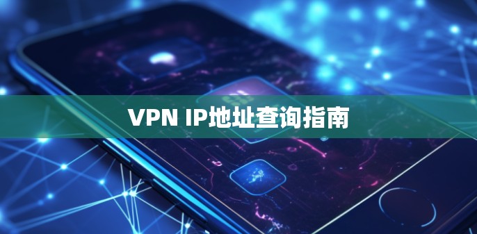 VPN IP地址查询指南 VPN IP地址查询指南