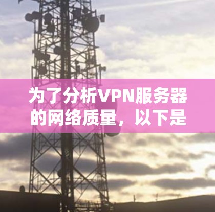 为了分析VPN服务器的网络质量,以下是一个系统化的步骤指南 为了分析VPN服务器的网络质量,以下是一个系统化的步骤指南