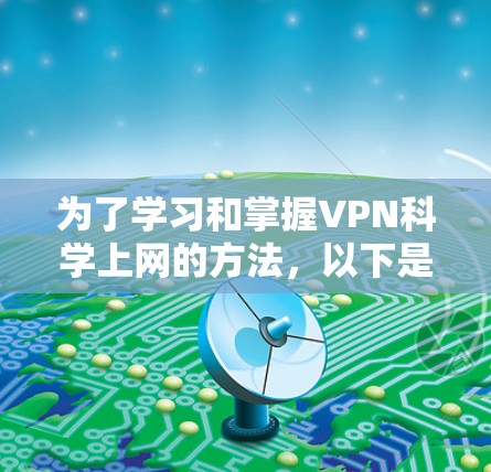 为了学习和掌握VPN科学上网的方法，以下是一个结构清晰、内容全面的指南