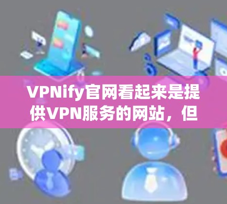 VPNify官网看起来是提供VPN服务的网站，但访问前需要确认其安全性和合法性。建议用户通过其官方网站或相关可信的VPN服务提供商进行访问，确保使用的是经过审核的网站内容