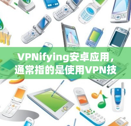 VPNifying安卓应用,通常指的是使用VPN技术连接到不同网络的设备,以便访问特定的应用程序或网站。以下是一些关于如何使用VPN连接安卓应用的步骤和方法 VPNifying安卓应用,通常指的是使用VPN技术连接到不同网络的设备,以便访问特定的应用程序或网站。以下是一些关于如何使用VPN连接安卓应用的步骤和方法