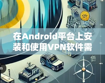 在Android平台上安装和使用VPN软件需要遵循特定的步骤。以下是一些指南性的步骤，假设您已经访问了某个VPN软件的官方网站