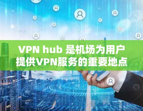 VPN hub 是机场为用户提供VPN服务的重要地点，通常位于大型城市机场。以下是对这些VPN hub 的总结和推荐