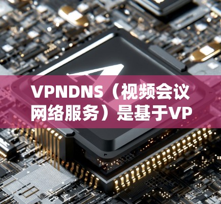 VPNDNS（视频会议网络服务）是基于VPND协议的网络服务，主要用于支持视频会议应用的网络连接。以下是一些常见的VPNDNS设置步骤，用于配置和管理这个服务