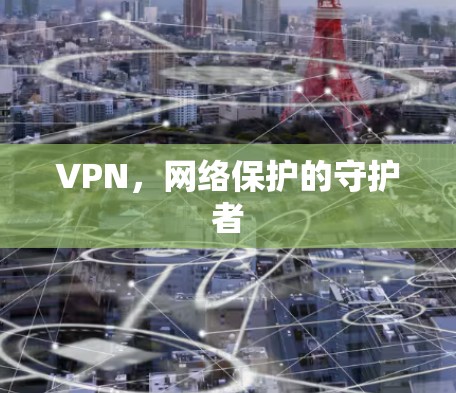 VPN,网络保护的守护者 VPN,网络保护的守护者