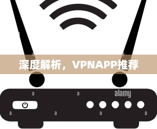 深度解析,VPNAPP推荐 深度解析,VPNAPP推荐