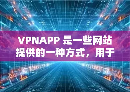 VPNAPP 是一些网站提供的一种方式，用于在没有网络的情况下访问互联网内容。以下是几个常见的VPN应用