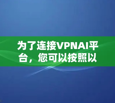 为了连接VPNAI平台，您可以按照以下步骤进行