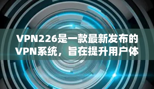 VPN226是一款最新发布的VPN系统，旨在提升用户体验和安全性。以下是对该系统的真实测评